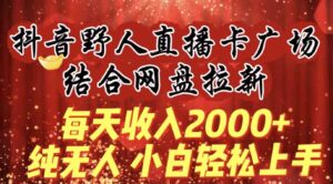 （9504期）每天收入2000+，抖音野人直播卡广场，结合网盘拉新，纯无人，小白轻松上手-十一网创