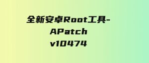 全新安卓Root工具-APatchv10474-十一网创