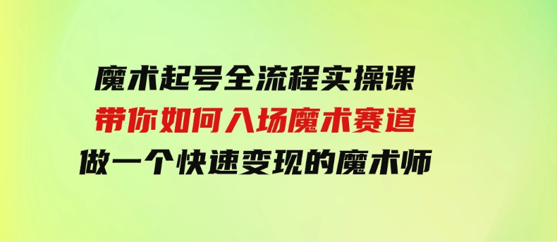 （9564期）魔术起号全流程实操课，带你如何入场魔术赛道，做一个快速变现的魔术师-十一网创