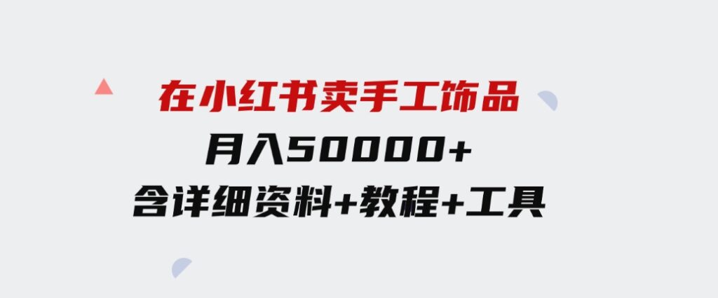（9585期）在小红书卖手工饰品，月入50000+，含详细资料+教程+工具-十一网创