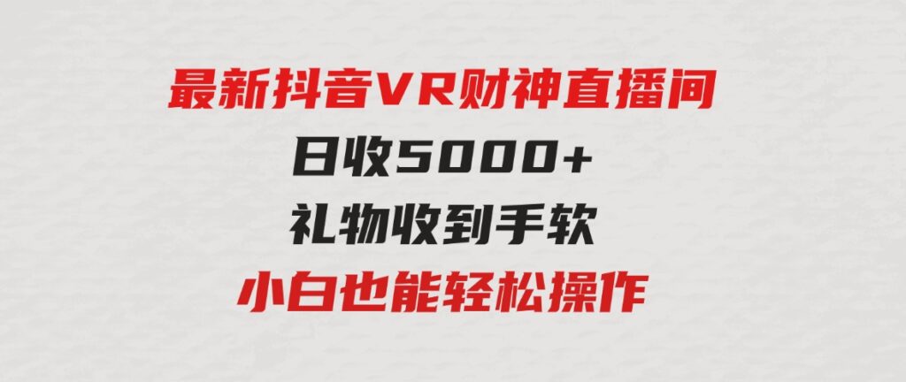 （9595期）2024最新，抖音VR财神直播间，日收5000+，礼物收到手软，小白也能轻松操作-十一网创