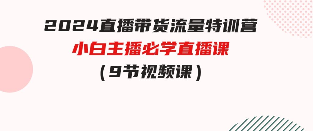 （9592期）2024直播带货流量特训营，小白主播必学直播课（9节视频课）-十一网创
