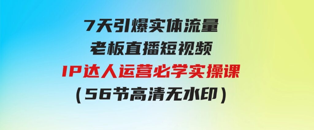（9593期）7天引爆实体流量，老板直播短视频IP达人运营必学实操课（56节高清无水印）-十一网创