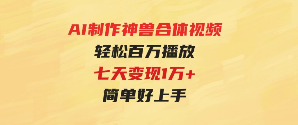 （9600期）AI制作神兽合体视频，轻松百万播放，七天变现1万+，简单好上手-十一网创