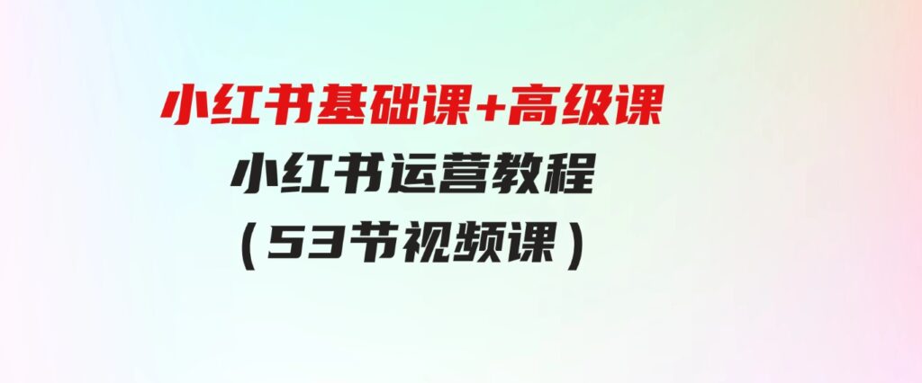 （9660期）小红书基础课+高级课-小红书运营教程（53节视频课）-十一网创