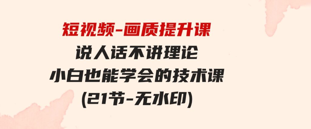 （9659期）短视频-画质提升课，说人话不讲理论，小白也能学会的技术课(21节-无水印)-十一网创