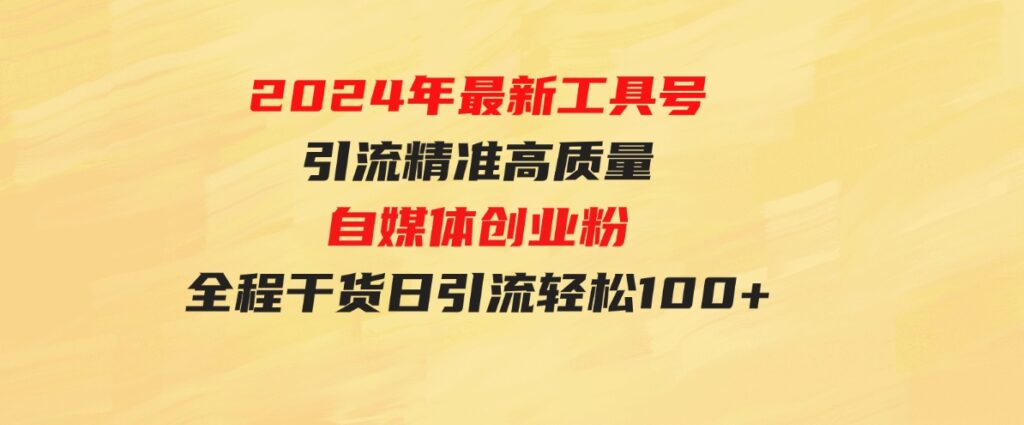 （9698期）2024年最新工具号引流精准高质量自媒体创业粉，全程干货日引流轻松100+-十一网创