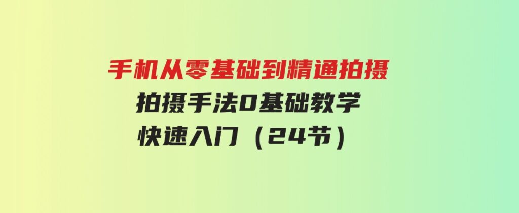 （9706期）手机从零基础到精通拍摄，拍摄手法0基础教学，快速入门（24节）-十一网创