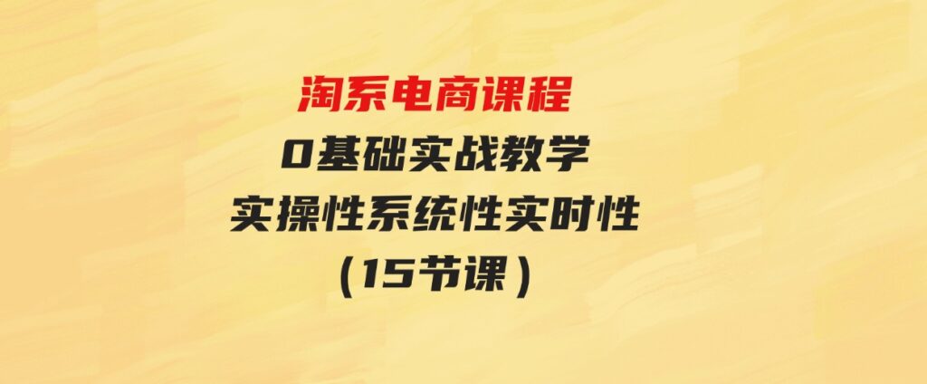 （9704期）淘系电商课程，0基础实战教学，实操性系统性实时性（15节课）-十一网创