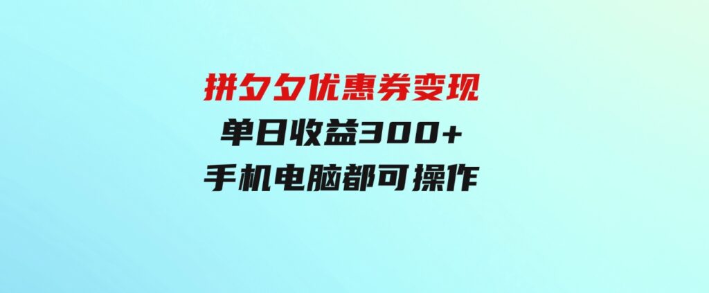 （9749期）拼夕夕优惠券变现，单日收益300+，手机电脑都可操作-十一网创