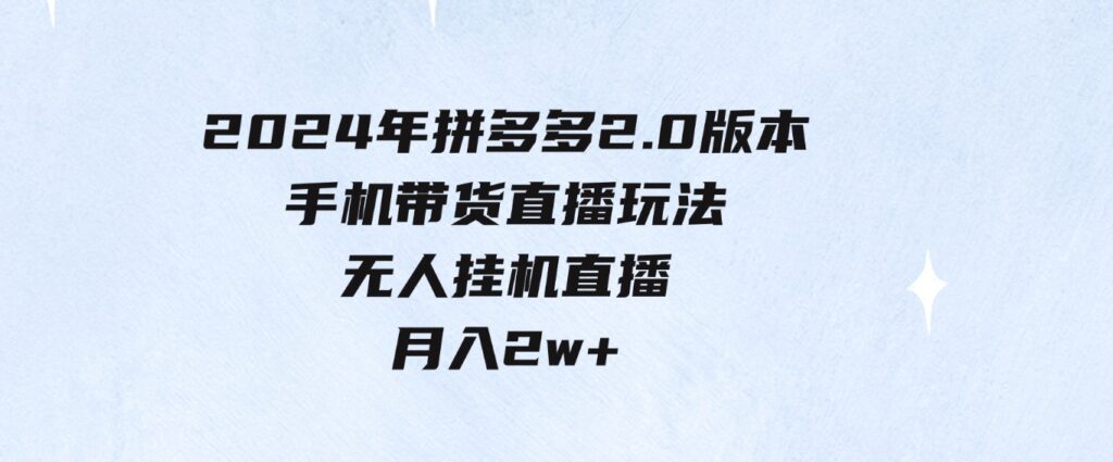（9768期）2024年拼多多2.0版本，手机带货直播玩法，无人挂机直播，月入2w+，小…-十一网创