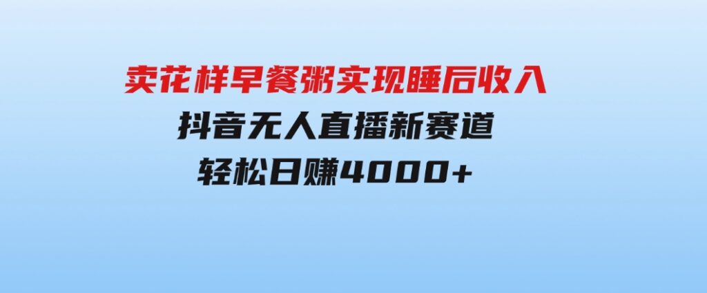 卖花样早餐粥实现睡后收入！抖音无人直播新赛道，轻松日赚4000+-十一网创