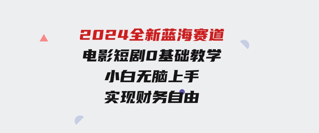 2024全新蓝海赛道，电影短剧0基础教学，小白无脑上手，实现财务自由-十一网创