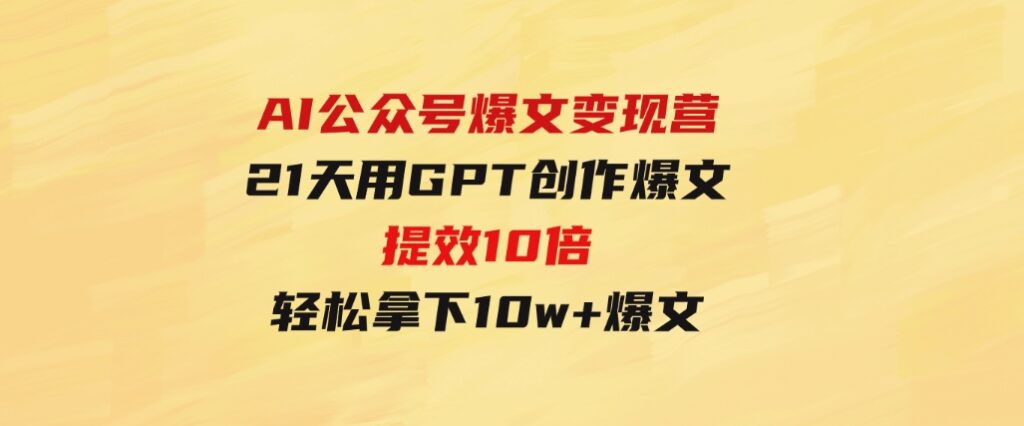 AI公众号爆文变现营06+07期，21天用GPT创作爆文提效10倍，轻松拿下10w+爆文-十一网创