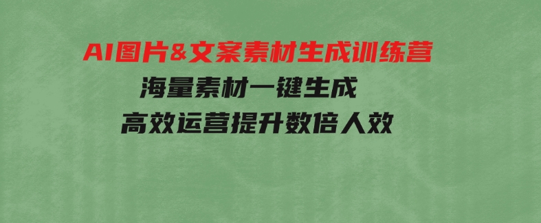 AI图片&文案素材生成训练营，海量素材一键生成高效运营提升数倍人效-十一网创