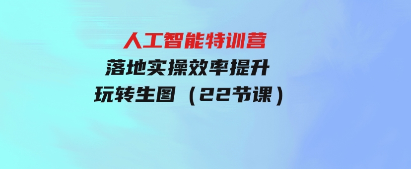 人人都要学的-人工智能特训营，落地实操效率提升玩转生图（22节课）-十一网创