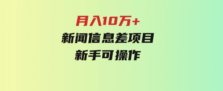 月入10万+，新闻信息差项目，新手可操作-十一网创