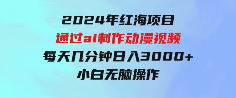 2024年红海项目.通过ai制作动漫视频.每天几分钟。日入3000+.小白无脑操…-十一网创