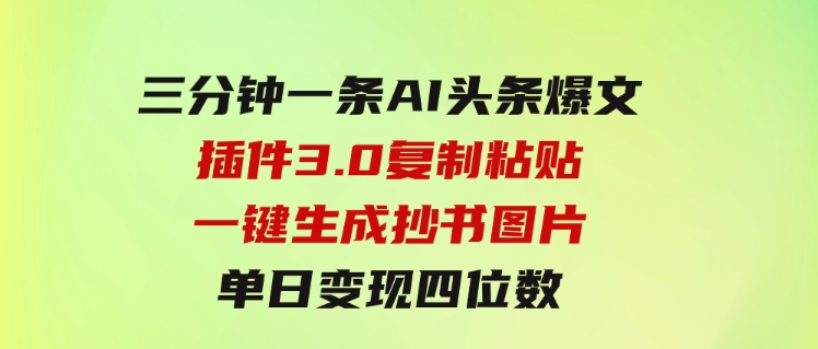 三分钟一条AI头条爆文，插件3.0复制粘贴一键生成抄书图片单日变现四位数-十一网创