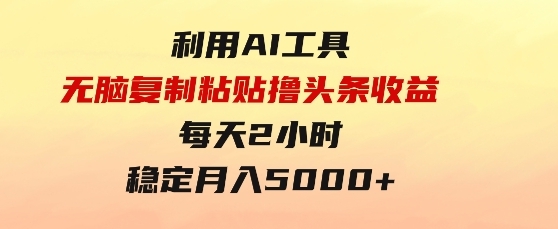 利用AI工具无脑复制粘贴撸头条收益每天2小时稳定月入5000+互联网入门-十一网创