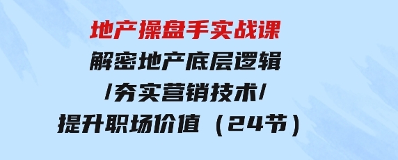 地产操盘手实战课：解密地产底层逻辑/夯实营销技术/提升职场价值（24节）-十一网创