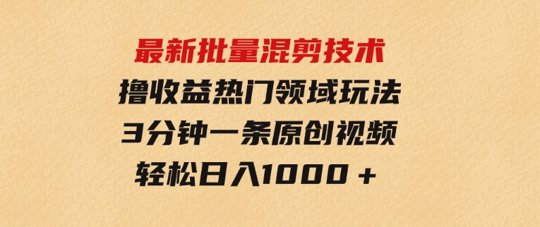 最新批量混剪技术撸收益热门领域玩法，3分钟一条原创视频，轻松日入1000＋-十一网创