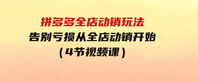 拼多多全店动销玩法【新课】，告别亏损从全店动销开始（4节视频课）-十一网创