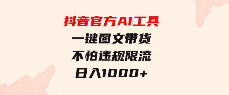 日入1000+抖音官方AI工具，一键图文带货，不怕违规限流-十一网创