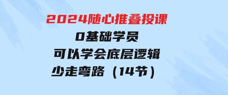 2024随心推叠投课，0基础学员，可以学会底层逻辑少走弯路（14节）-十一网创
