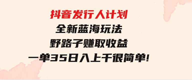 抖音发行人计划全新蓝海玩法，野路子赚取收益，一单35，日入上千很简单!-十一网创