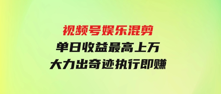 视频号娱乐混剪单日收益最高上万大力出奇迹执行即赚-十一网创