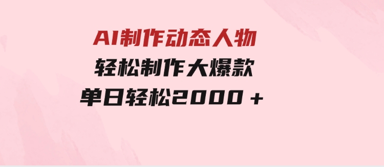 AI制作动态人物轻松制作大爆款单日轻松2000＋-十一网创
