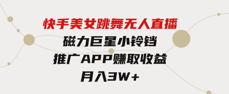 快手美女跳舞无人直播，磁力巨星小铃铛推广APP赚取收益，月入3W+-十一网创