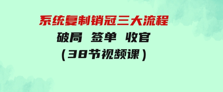 系统复制销冠三大流程，破局签单收官（38节视频课）-十一网创