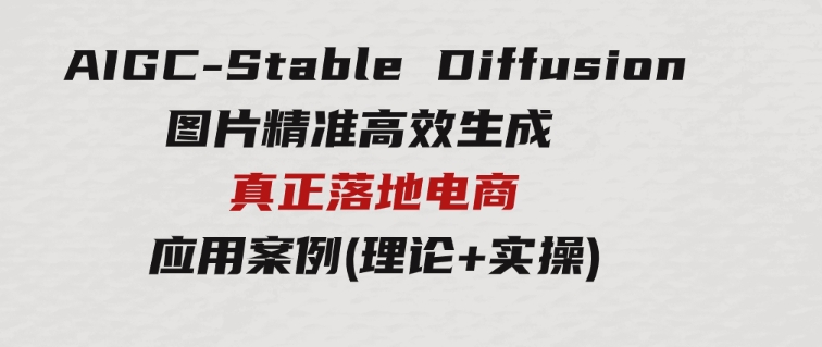 AIGC-StableDiffusion图片精准高效生成真正落地电商应用案例(理论+实操)-十一网创