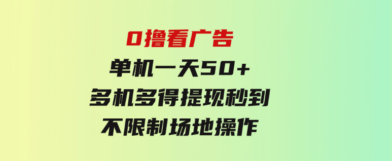 0撸看广告单机一天50+多机多得提现秒到不限制场地操作-十一网创