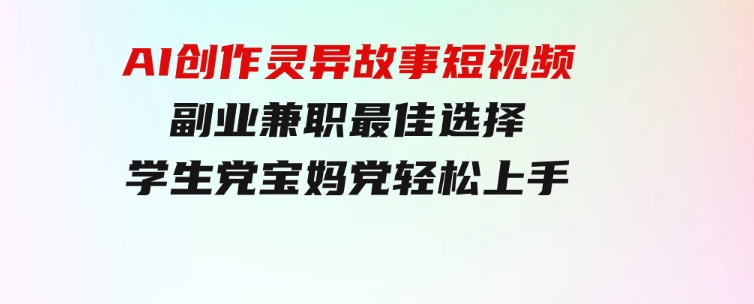 小白专属，AI创作灵异故事短视频，副业兼职最佳选择，学生党宝妈党轻松上手-十一网创