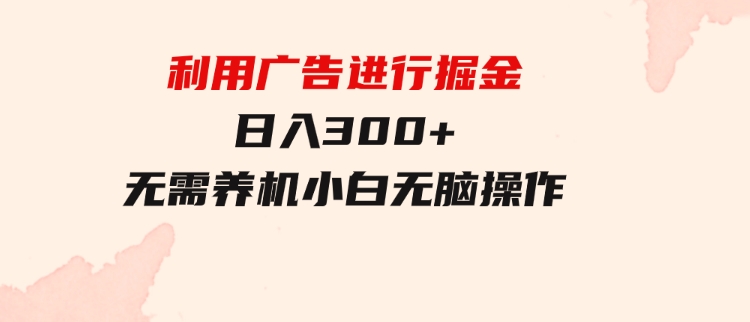 利用广告进行掘金，动动手指就能日入300+无需养机，小白无脑操作-十一网创