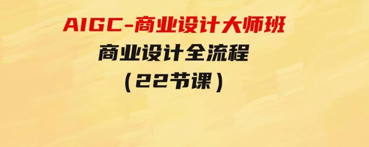 AIGC-商业设计大师班，商业设计全流程（22节课）-十一网创