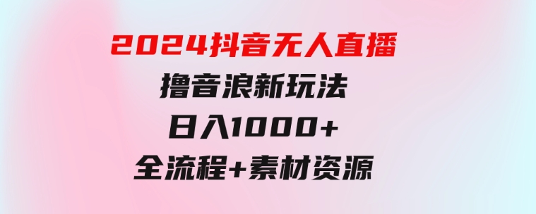 2024抖音无人直播撸音浪新玩法日入1000+全流程+素材资源-十一网创