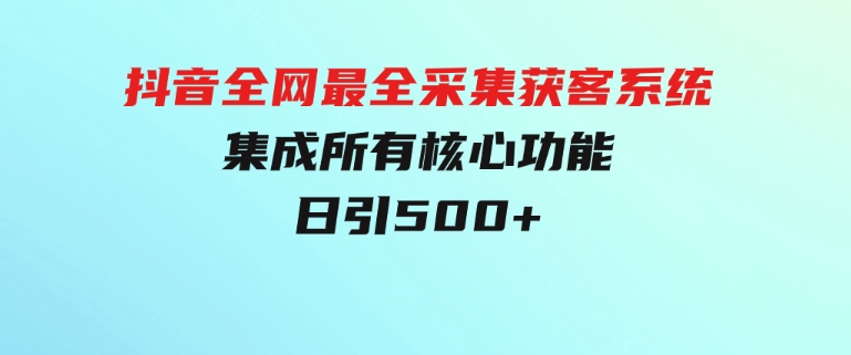 抖音全网最全采集获客系统，集成所有核心功能，日引500+-十一网创