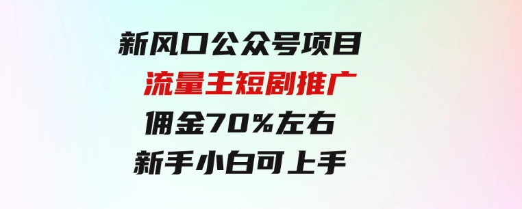 新风口公众号项目，流量主短剧推广，佣金70%左右，新手小白可上手-十一网创