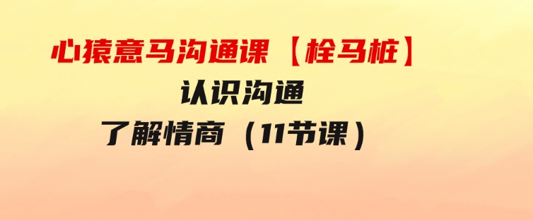 心猿意马沟通课【栓马桩】，认识沟通，了解情商（11节课）-十一网创