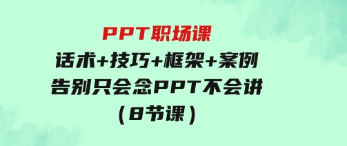 PPT职场课：话术+技巧+框架+案例，告别只会念PPT不会讲（8节课）-十一网创