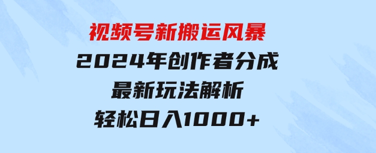 视频号新搬运风暴，2024年创作者分成最新玩法解析，轻松日入1000+-十一网创