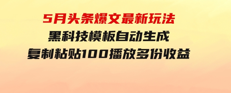 5月头条爆文最新玩法，黑科技模板自动生成，复制粘贴100播放多份收益-十一网创
