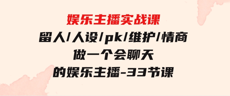 娱乐主播实战课留人/人设/pk/维护/情商做一个会聊天的娱乐主播-33节课-十一网创