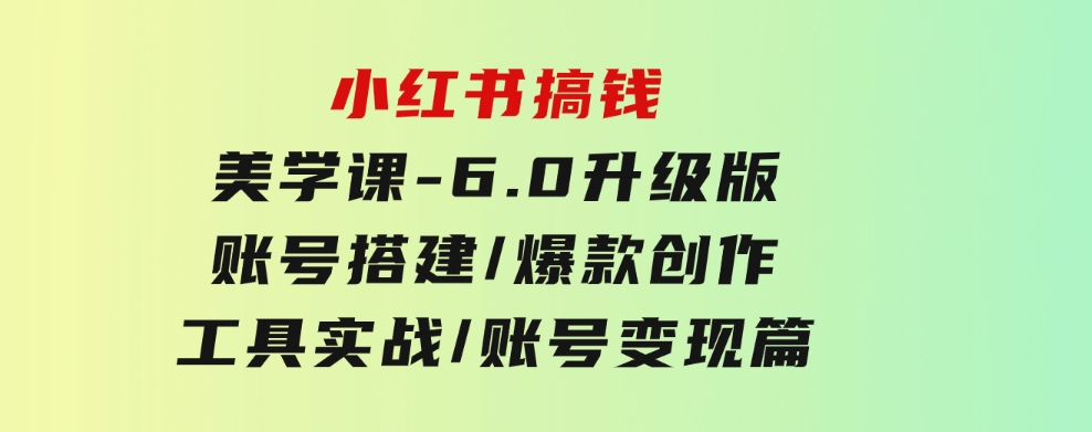 小红书搞钱美学课-6.0升级版，账号搭建/爆款创作/工具实战/账号变现篇-十一网创