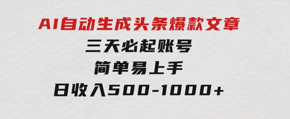 AI自动生成头条爆款文章，三天必起账号，简单易上手，日收入500-1000+-十一网创