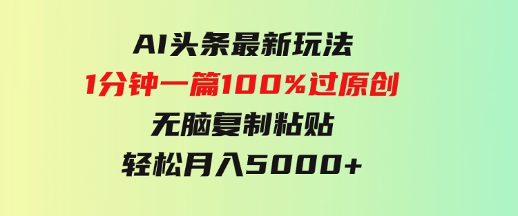 AI头条最新玩法1分钟一篇100%过原创无脑复制粘贴轻松月入5000+-十一网创
